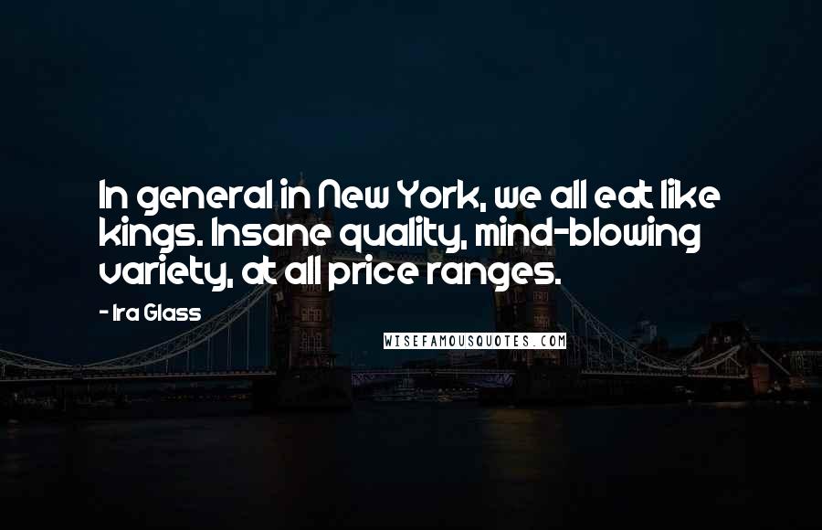 Ira Glass Quotes: In general in New York, we all eat like kings. Insane quality, mind-blowing variety, at all price ranges.