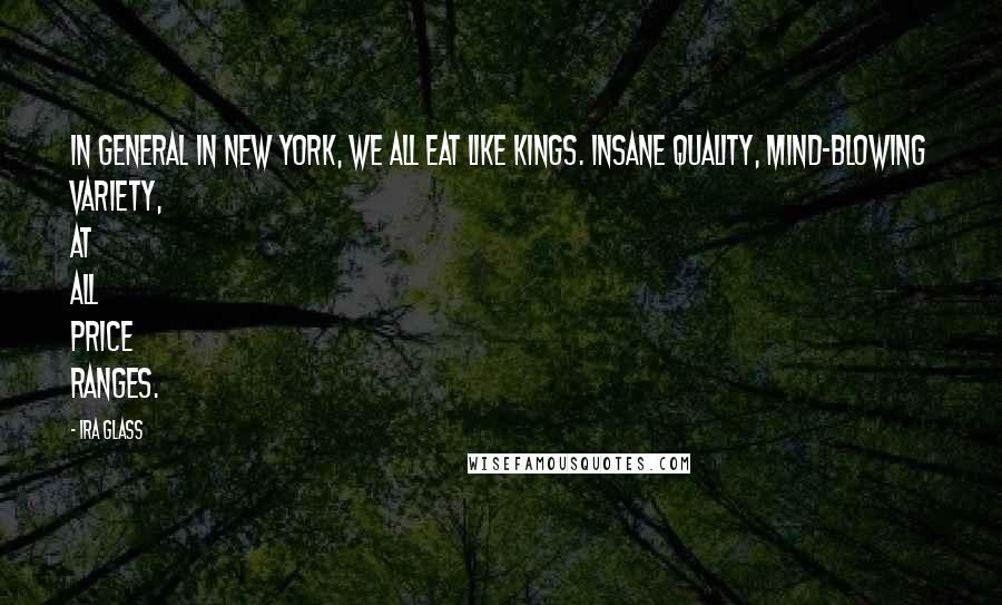 Ira Glass Quotes: In general in New York, we all eat like kings. Insane quality, mind-blowing variety, at all price ranges.