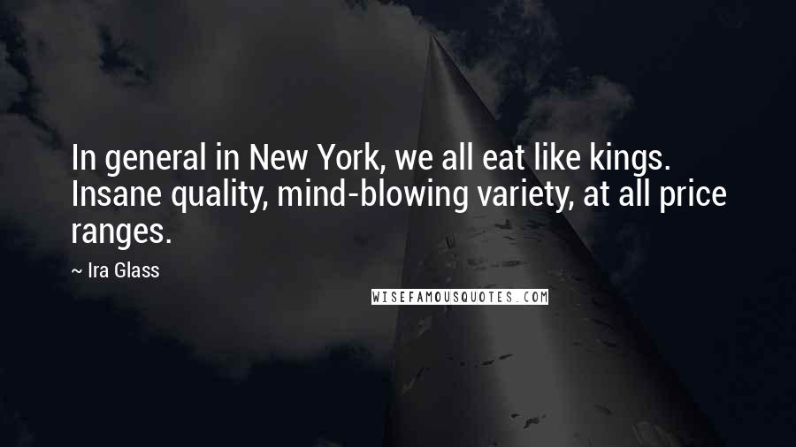 Ira Glass Quotes: In general in New York, we all eat like kings. Insane quality, mind-blowing variety, at all price ranges.