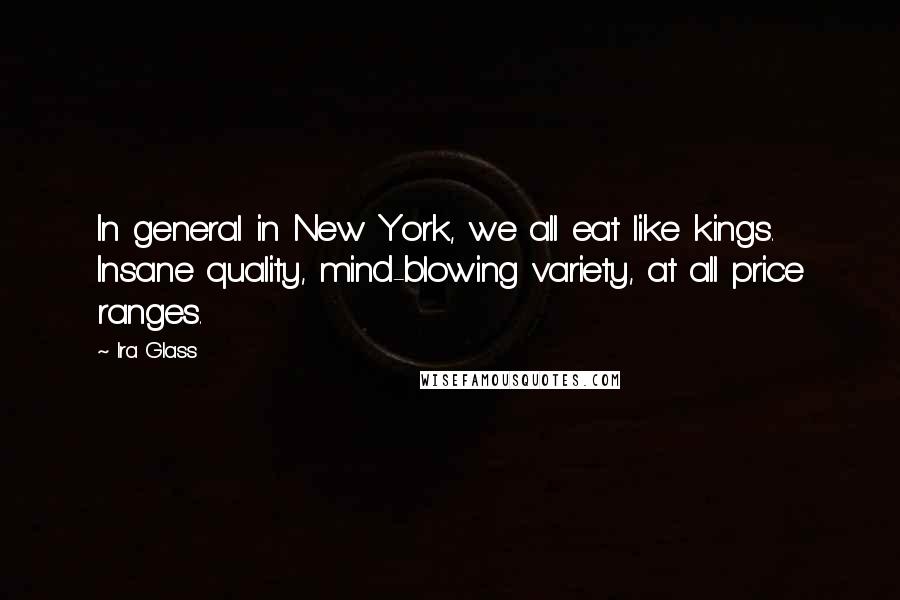 Ira Glass Quotes: In general in New York, we all eat like kings. Insane quality, mind-blowing variety, at all price ranges.