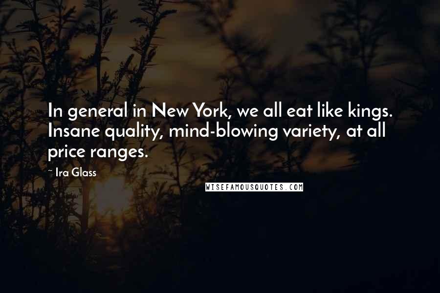 Ira Glass Quotes: In general in New York, we all eat like kings. Insane quality, mind-blowing variety, at all price ranges.