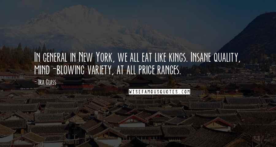 Ira Glass Quotes: In general in New York, we all eat like kings. Insane quality, mind-blowing variety, at all price ranges.