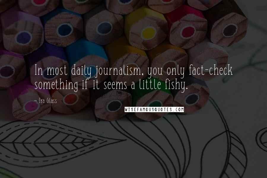Ira Glass Quotes: In most daily journalism, you only fact-check something if it seems a little fishy.