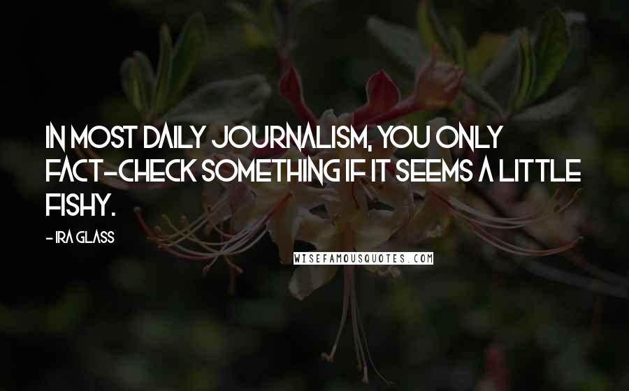 Ira Glass Quotes: In most daily journalism, you only fact-check something if it seems a little fishy.