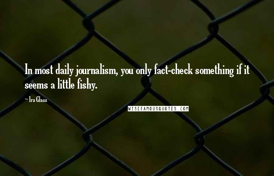 Ira Glass Quotes: In most daily journalism, you only fact-check something if it seems a little fishy.