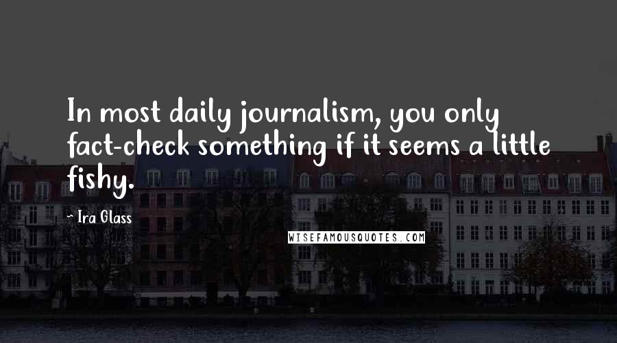 Ira Glass Quotes: In most daily journalism, you only fact-check something if it seems a little fishy.