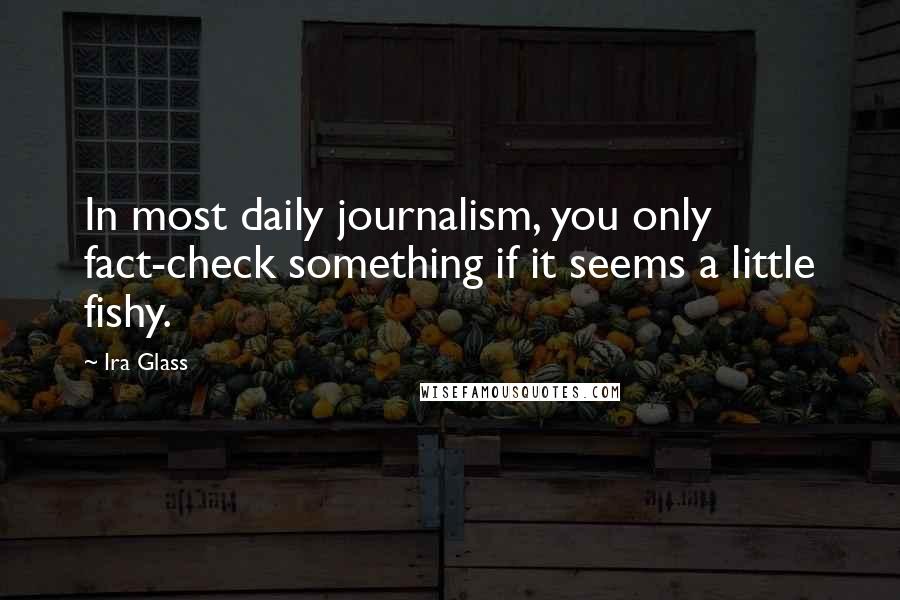 Ira Glass Quotes: In most daily journalism, you only fact-check something if it seems a little fishy.