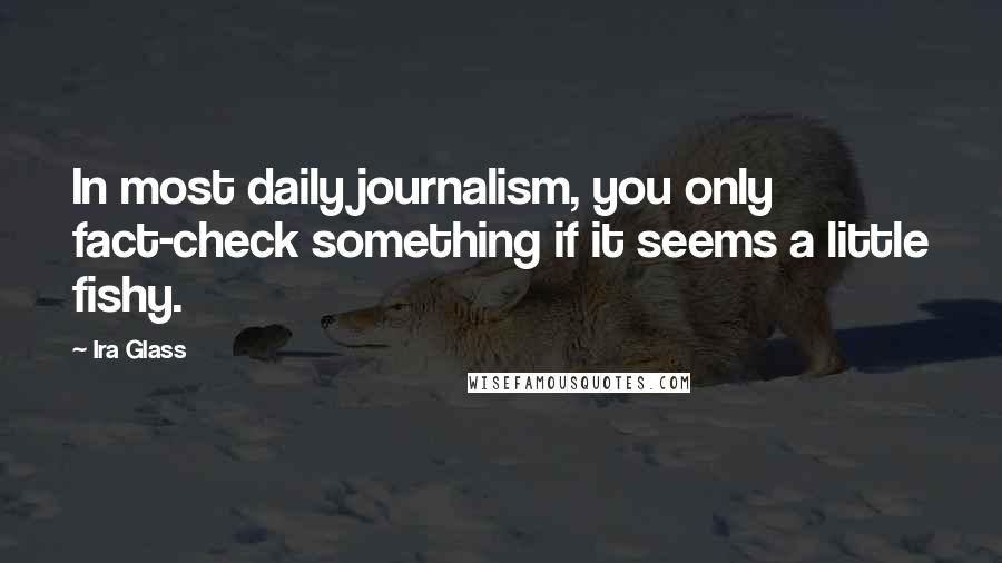 Ira Glass Quotes: In most daily journalism, you only fact-check something if it seems a little fishy.