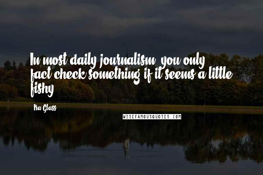 Ira Glass Quotes: In most daily journalism, you only fact-check something if it seems a little fishy.