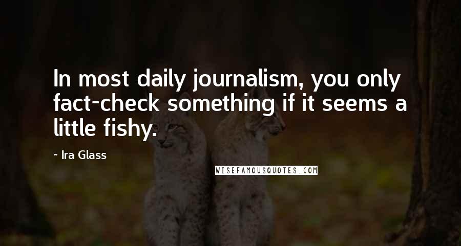 Ira Glass Quotes: In most daily journalism, you only fact-check something if it seems a little fishy.