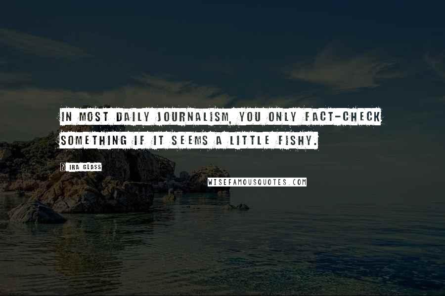 Ira Glass Quotes: In most daily journalism, you only fact-check something if it seems a little fishy.