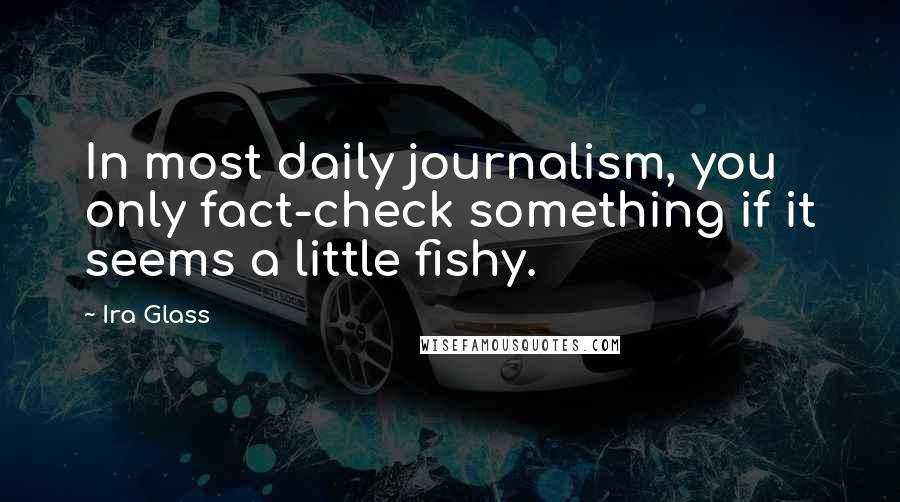Ira Glass Quotes: In most daily journalism, you only fact-check something if it seems a little fishy.