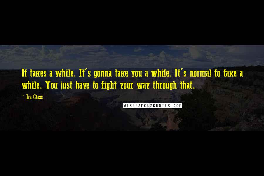 Ira Glass Quotes: It takes a while. It's gonna take you a while. It's normal to take a while. You just have to fight your way through that.