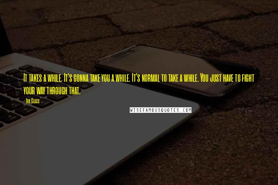 Ira Glass Quotes: It takes a while. It's gonna take you a while. It's normal to take a while. You just have to fight your way through that.