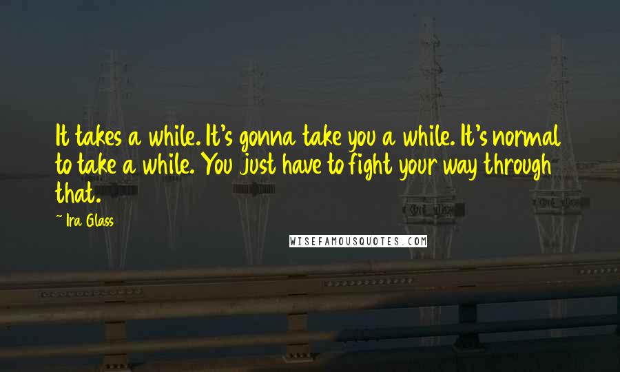 Ira Glass Quotes: It takes a while. It's gonna take you a while. It's normal to take a while. You just have to fight your way through that.