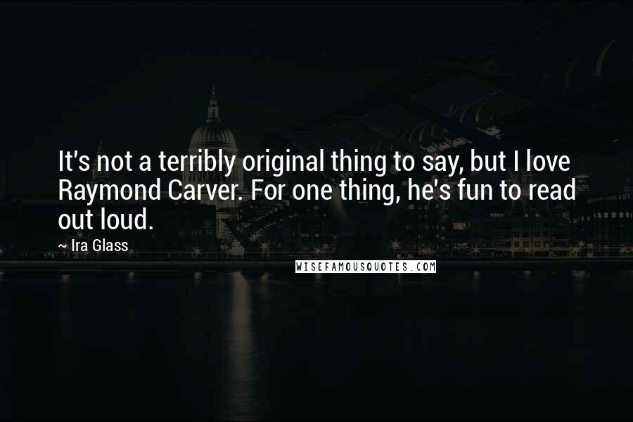 Ira Glass Quotes: It's not a terribly original thing to say, but I love Raymond Carver. For one thing, he's fun to read out loud.