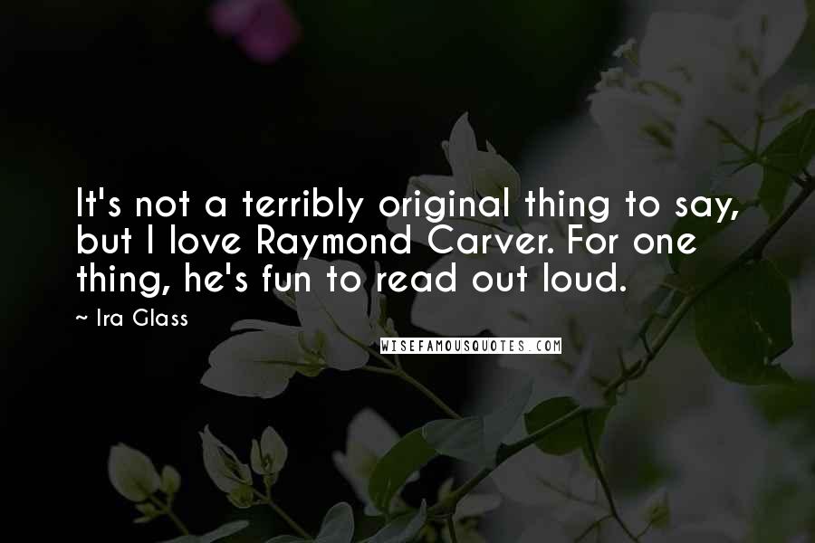 Ira Glass Quotes: It's not a terribly original thing to say, but I love Raymond Carver. For one thing, he's fun to read out loud.
