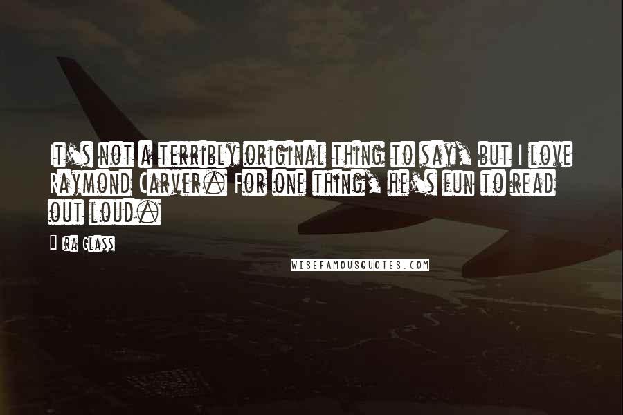 Ira Glass Quotes: It's not a terribly original thing to say, but I love Raymond Carver. For one thing, he's fun to read out loud.