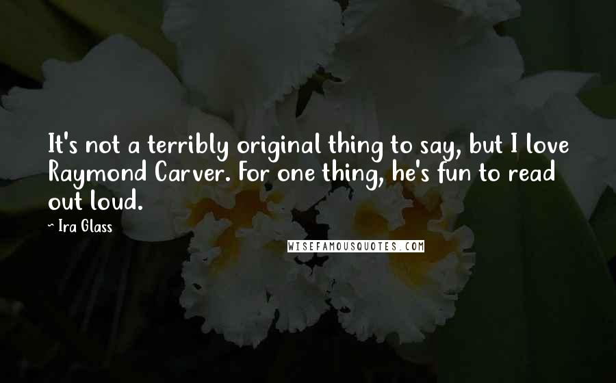 Ira Glass Quotes: It's not a terribly original thing to say, but I love Raymond Carver. For one thing, he's fun to read out loud.