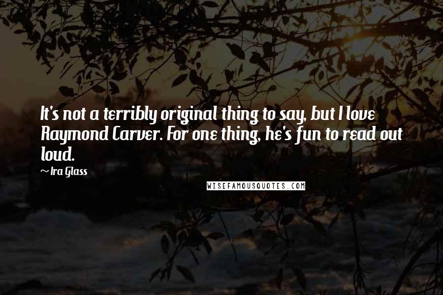 Ira Glass Quotes: It's not a terribly original thing to say, but I love Raymond Carver. For one thing, he's fun to read out loud.