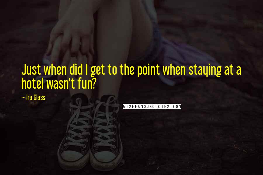 Ira Glass Quotes: Just when did I get to the point when staying at a hotel wasn't fun?