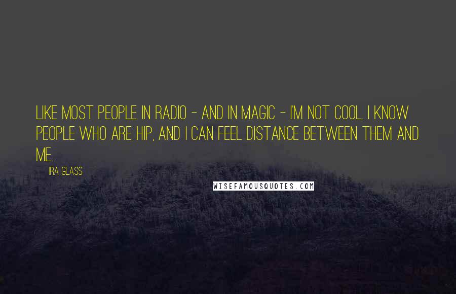 Ira Glass Quotes: Like most people in radio - and in magic - I'm not cool. I know people who are hip, and I can feel distance between them and me.