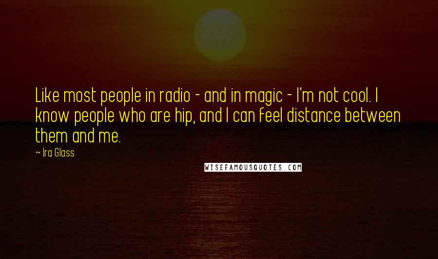 Ira Glass Quotes: Like most people in radio - and in magic - I'm not cool. I know people who are hip, and I can feel distance between them and me.