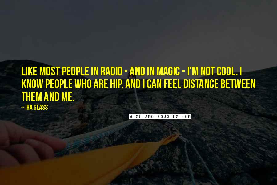 Ira Glass Quotes: Like most people in radio - and in magic - I'm not cool. I know people who are hip, and I can feel distance between them and me.