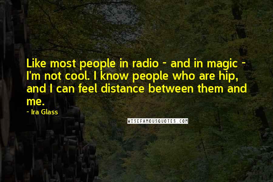 Ira Glass Quotes: Like most people in radio - and in magic - I'm not cool. I know people who are hip, and I can feel distance between them and me.