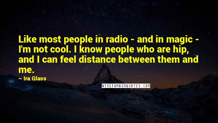 Ira Glass Quotes: Like most people in radio - and in magic - I'm not cool. I know people who are hip, and I can feel distance between them and me.