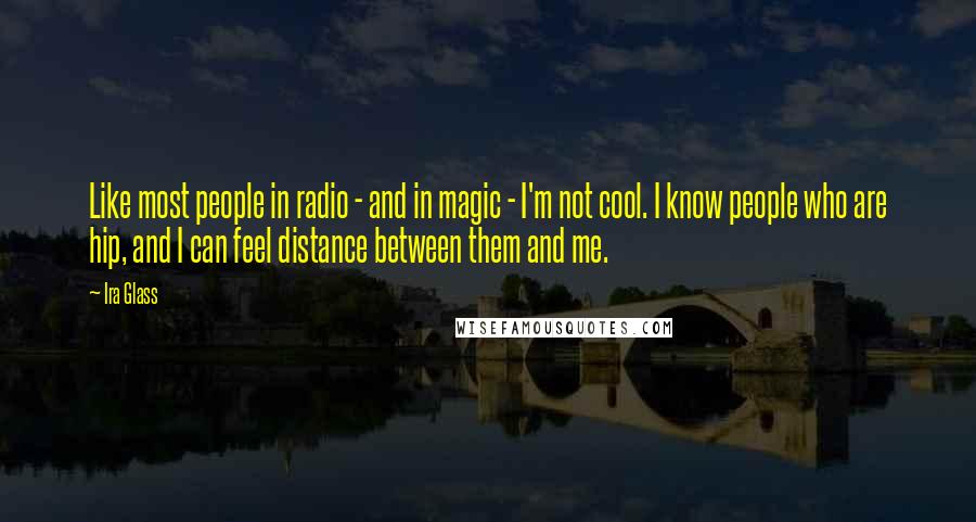 Ira Glass Quotes: Like most people in radio - and in magic - I'm not cool. I know people who are hip, and I can feel distance between them and me.