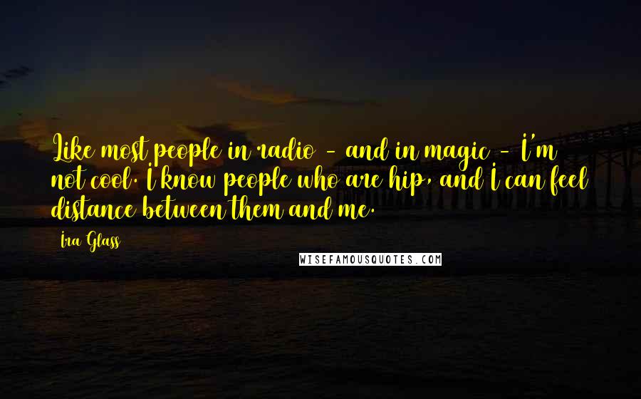 Ira Glass Quotes: Like most people in radio - and in magic - I'm not cool. I know people who are hip, and I can feel distance between them and me.