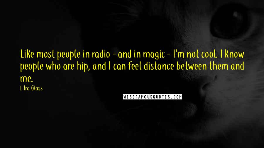 Ira Glass Quotes: Like most people in radio - and in magic - I'm not cool. I know people who are hip, and I can feel distance between them and me.