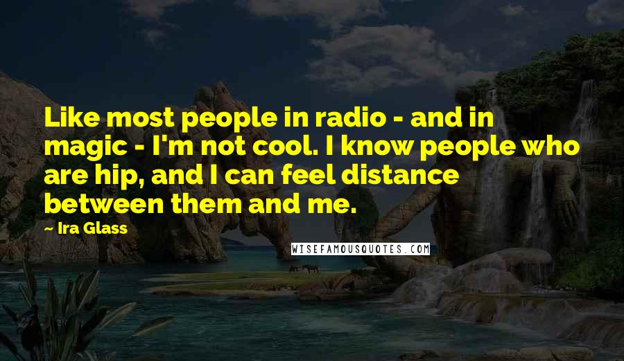 Ira Glass Quotes: Like most people in radio - and in magic - I'm not cool. I know people who are hip, and I can feel distance between them and me.