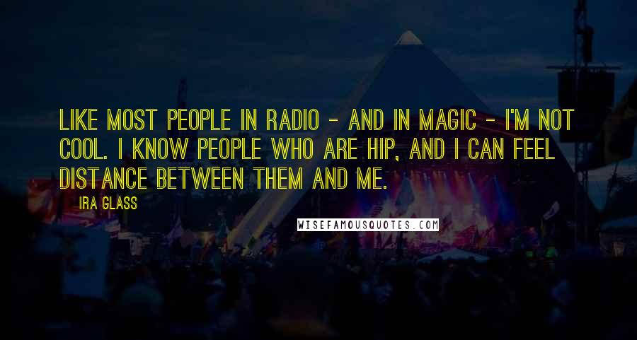 Ira Glass Quotes: Like most people in radio - and in magic - I'm not cool. I know people who are hip, and I can feel distance between them and me.