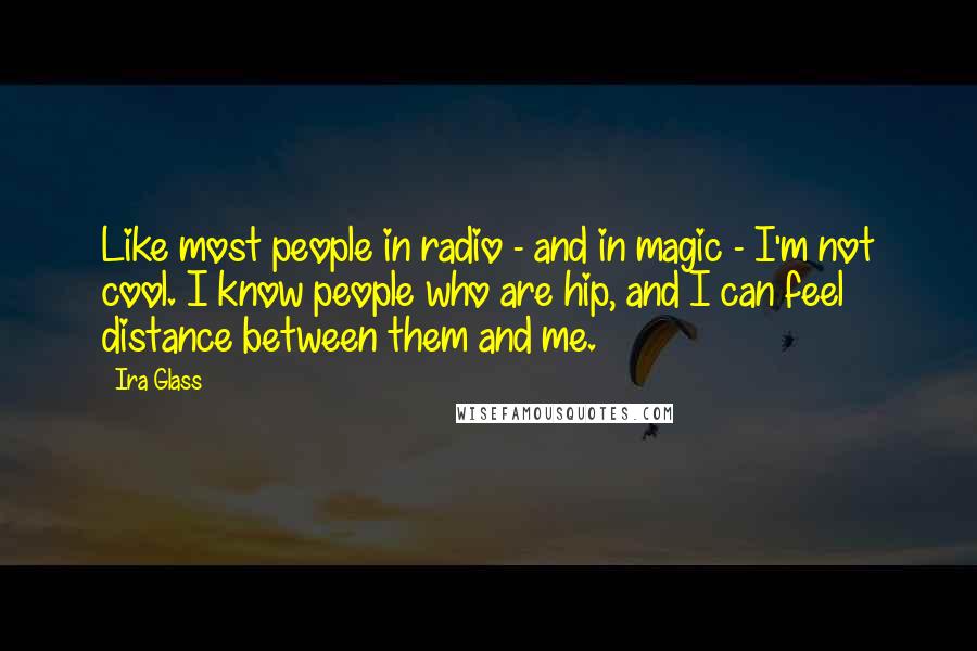 Ira Glass Quotes: Like most people in radio - and in magic - I'm not cool. I know people who are hip, and I can feel distance between them and me.