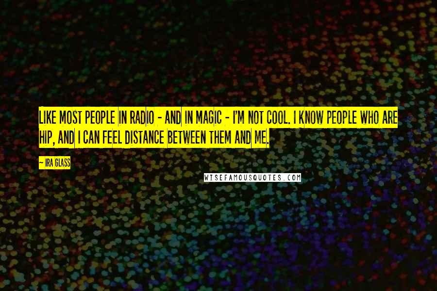 Ira Glass Quotes: Like most people in radio - and in magic - I'm not cool. I know people who are hip, and I can feel distance between them and me.