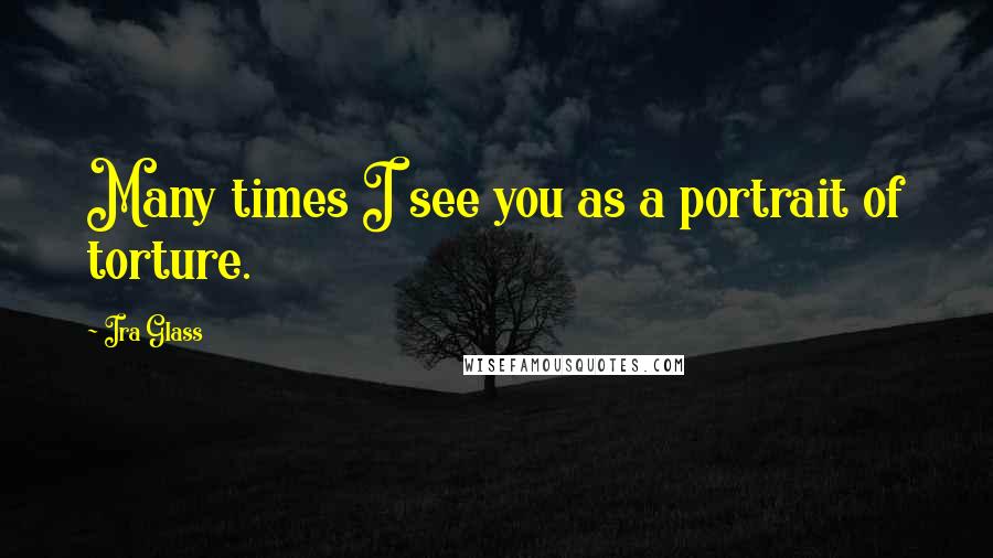 Ira Glass Quotes: Many times I see you as a portrait of torture.