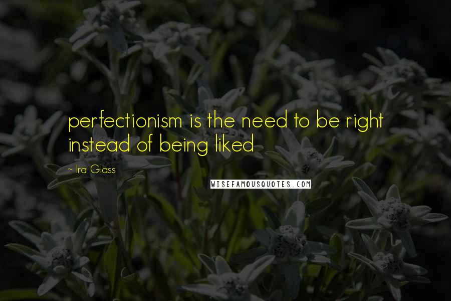 Ira Glass Quotes: perfectionism is the need to be right instead of being liked