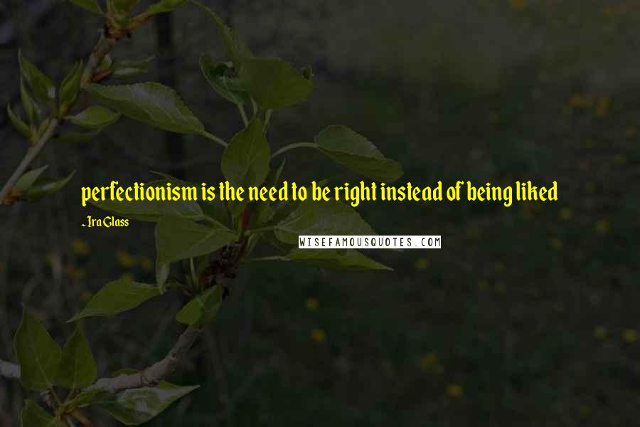 Ira Glass Quotes: perfectionism is the need to be right instead of being liked