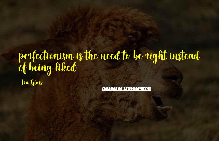 Ira Glass Quotes: perfectionism is the need to be right instead of being liked