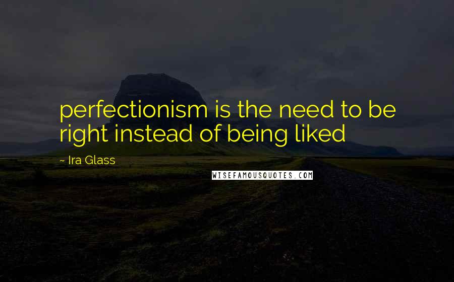 Ira Glass Quotes: perfectionism is the need to be right instead of being liked