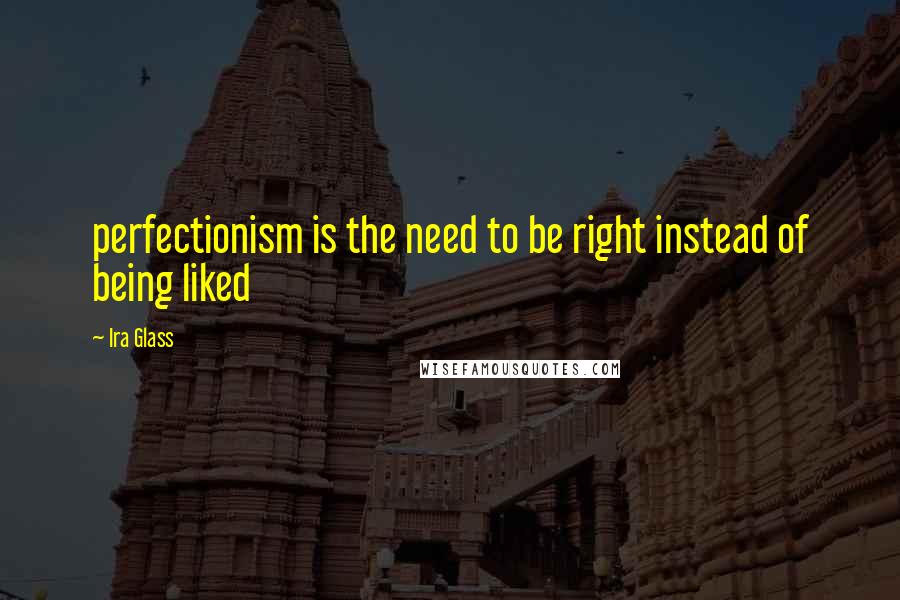Ira Glass Quotes: perfectionism is the need to be right instead of being liked