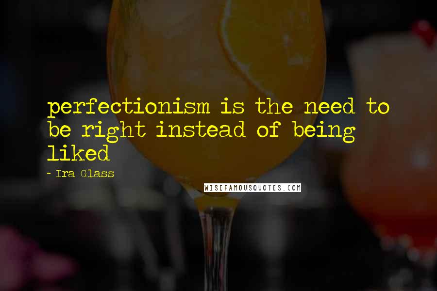 Ira Glass Quotes: perfectionism is the need to be right instead of being liked