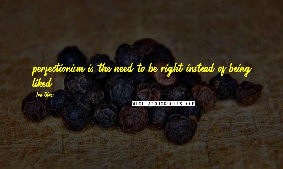 Ira Glass Quotes: perfectionism is the need to be right instead of being liked