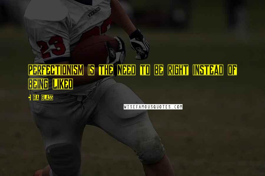 Ira Glass Quotes: perfectionism is the need to be right instead of being liked