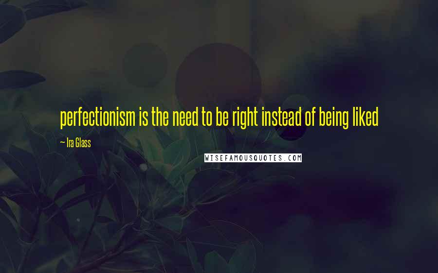 Ira Glass Quotes: perfectionism is the need to be right instead of being liked