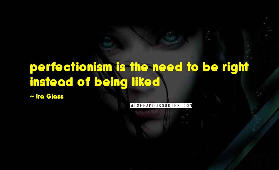 Ira Glass Quotes: perfectionism is the need to be right instead of being liked
