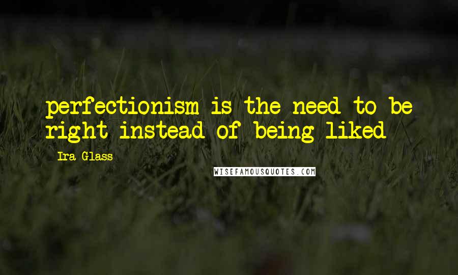 Ira Glass Quotes: perfectionism is the need to be right instead of being liked
