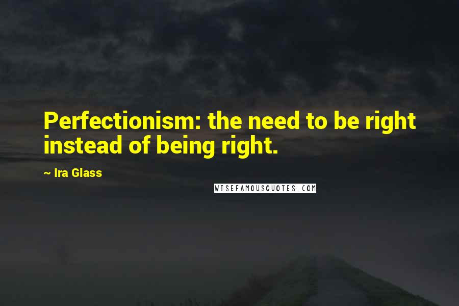 Ira Glass Quotes: Perfectionism: the need to be right instead of being right.